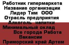 Работник гипермаркета › Название организации ­ Лидер Тим, ООО › Отрасль предприятия ­ Алкоголь, напитки › Минимальный оклад ­ 28 050 - Все города Работа » Вакансии   . Приморский край,Артем г.